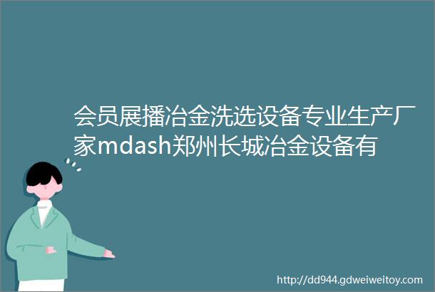 会员展播冶金洗选设备专业生产厂家mdash郑州长城冶金设备有限公司